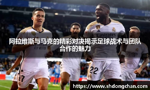 阿拉维斯与马克的精彩对决揭示足球战术与团队合作的魅力