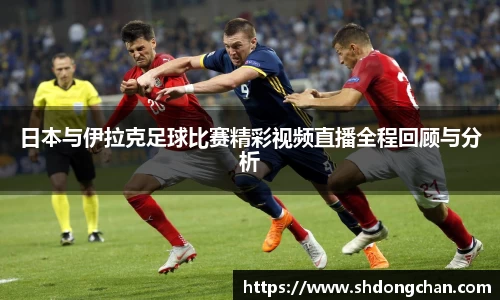 日本与伊拉克足球比赛精彩视频直播全程回顾与分析