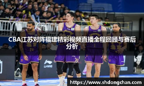 CBA江苏对阵福建精彩视频直播全程回顾与赛后分析