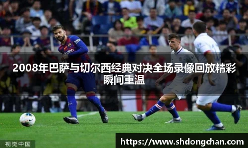 2008年巴萨与切尔西经典对决全场录像回放精彩瞬间重温