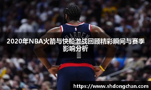 2020年NBA火箭与快船激战回顾精彩瞬间与赛季影响分析