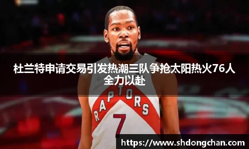 杜兰特申请交易引发热潮三队争抢太阳热火76人全力以赴