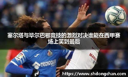 塞尔塔与毕尔巴鄂竞技的激烈对决谁能在西甲赛场上笑到最后
