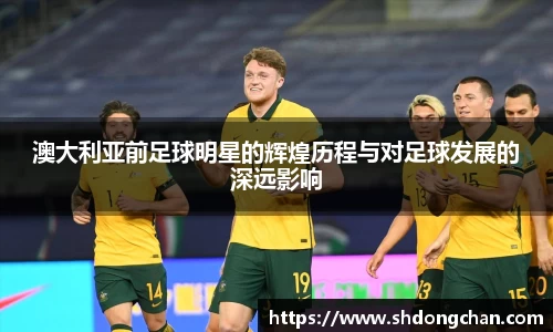 澳大利亚前足球明星的辉煌历程与对足球发展的深远影响