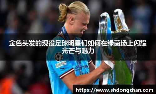 金色头发的现役足球明星们如何在绿茵场上闪耀光芒与魅力