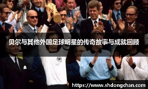 贝尔与其他外国足球明星的传奇故事与成就回顾