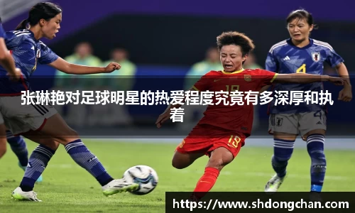 张琳艳对足球明星的热爱程度究竟有多深厚和执着