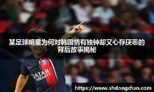某足球明星为何对韩国情有独钟却又心存厌恶的背后故事揭秘
