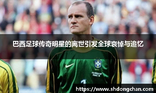 巴西足球传奇明星的离世引发全球哀悼与追忆