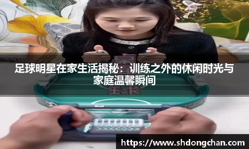 足球明星在家生活揭秘：训练之外的休闲时光与家庭温馨瞬间